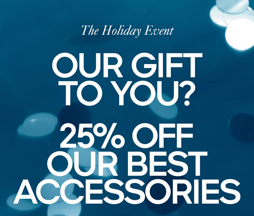The Holiday Event OUR GIFT TO YOU? 25% OFF OUR BEST ACCESSORIES