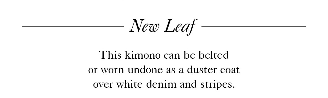 New Leaf
This kimono can be belted or worn undone as a duster coat over white denim and stripes.