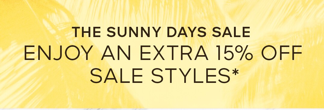 THE SUNNY DAYS SALE ENJOY AN EXTRA 15% OFF SALE STYLES*