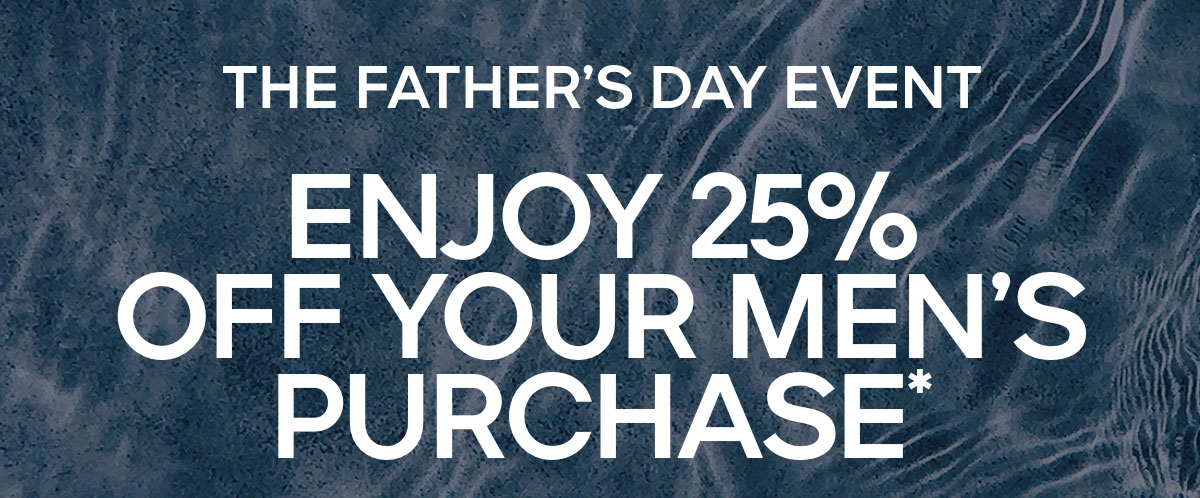 THE FATHERS DAY EVENT ENJOY 25% OFF YOUR MENS PURCHASE*