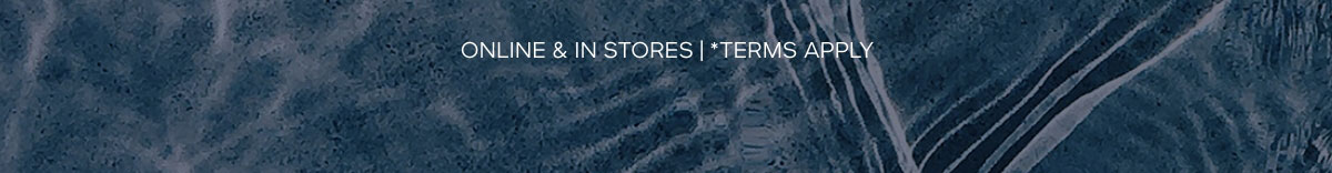 ONLINE & IN STORES | *TERMS APPLY