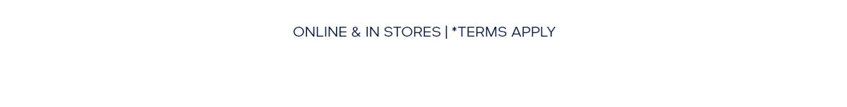 ONLINE & IN STORE | *TERMS APPLY