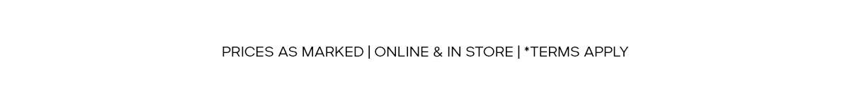 PRICES AS MARKED | ONLINE & IN STORE | * TERMS APPLY
