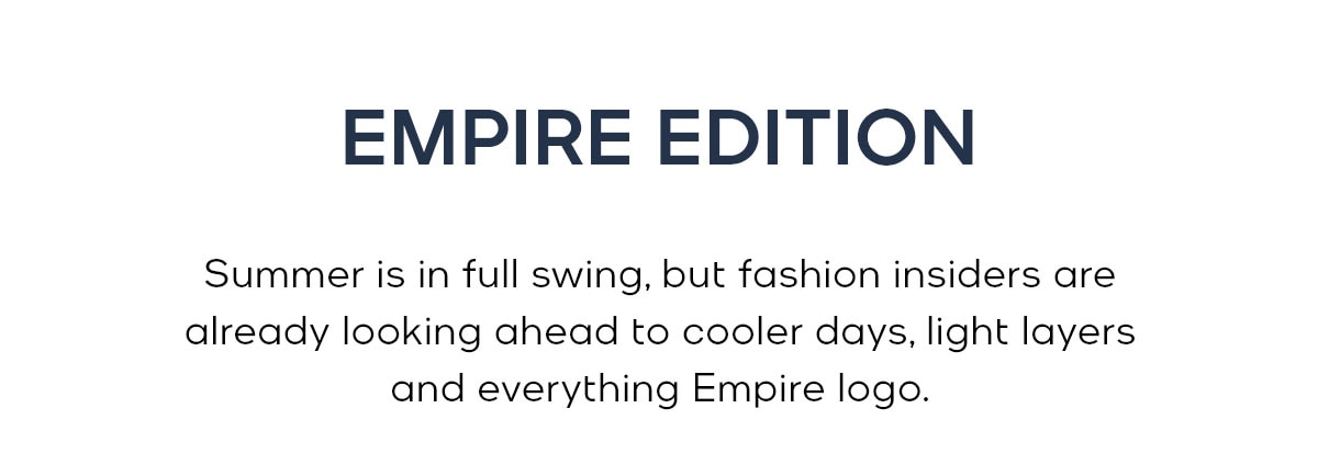 EMPIRE EDITION Summer is in full swing, but fashion insiders are already looking ahead to cooler days, light layers and everything Empire logo.