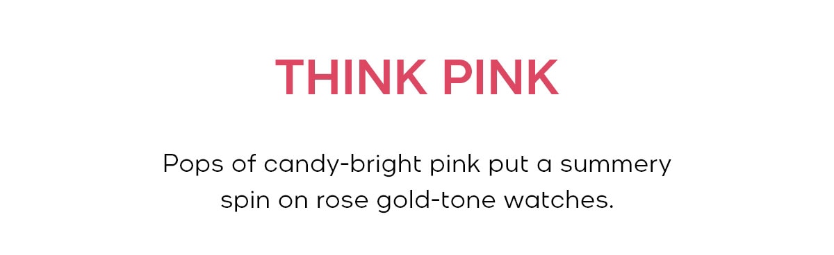 THINK PINK Pops of candy-bright pink put a summery spin on rose gold-tone watches.
