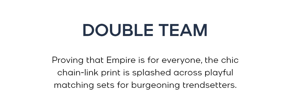 DOUBLE TEAM Proving that Empire is for everyone, the chic chain-link print is splashed across playful matching sets for burgeoning trendsetters.