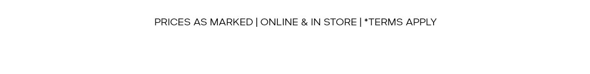 PRICES AS MARKED | ONLINE & IN STORE | *TERMS APPLY