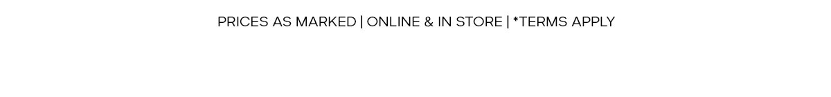 PRICES AS MARKED | ONLINE & IN STORE | *TERMS APPLY