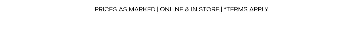 PRICES AS MARKED | ONLINE & IN STORE | *TERMS APPLY
