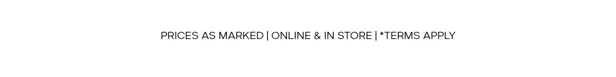 PRICES AS MARKED | ONLINE & IN STORE | *TERMS APPLY