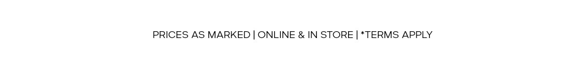 PRICES AS MARKED | ONLINE & IN STORE | *TERMS APPLY
