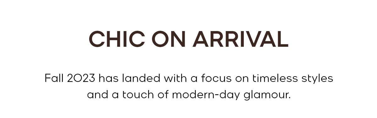 CHIC ON ARRIVAL Fall 2023 has landed with a focus on timeless styles and a touch of modern-day glamour.