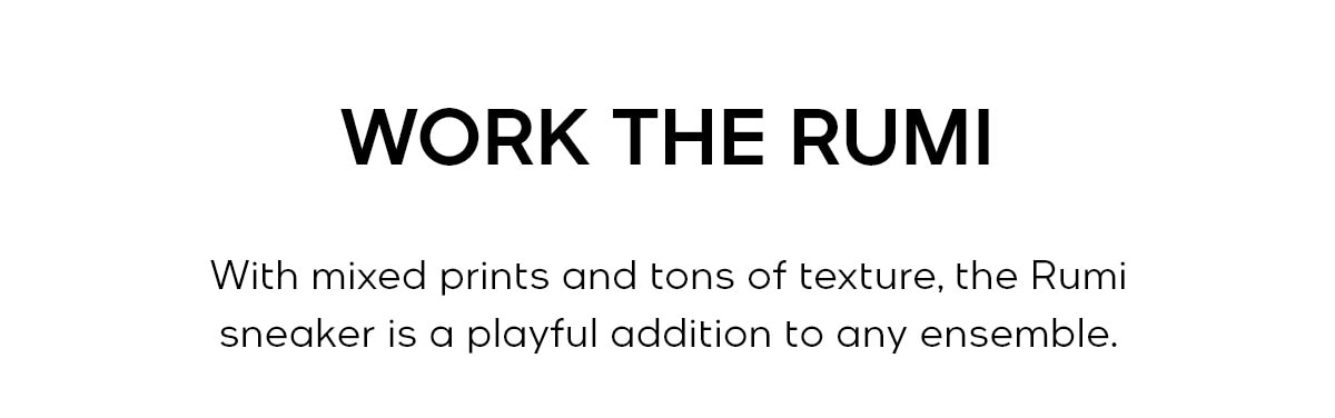 WORK THE RUMI With mixed prints and tons of texture, the Rumi sneaker is a playful addition to any ensemble.