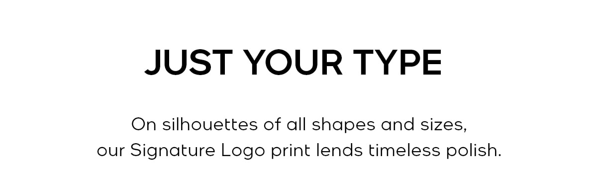 JUST YOUR TYPE On silhouettes of all shapes and sizes, our Signature Logo print lends timeless polish.