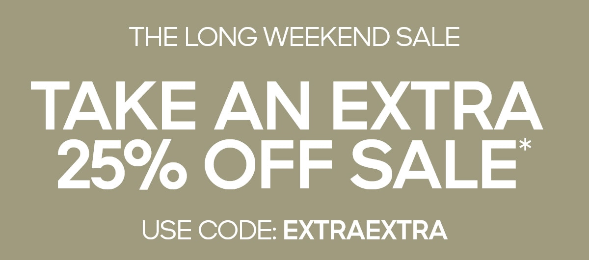 THE LONG WEEKEND SALE TAKE AN EXTRA 25% OFF SALE*  USE CODE: EXTRAEXTRA
