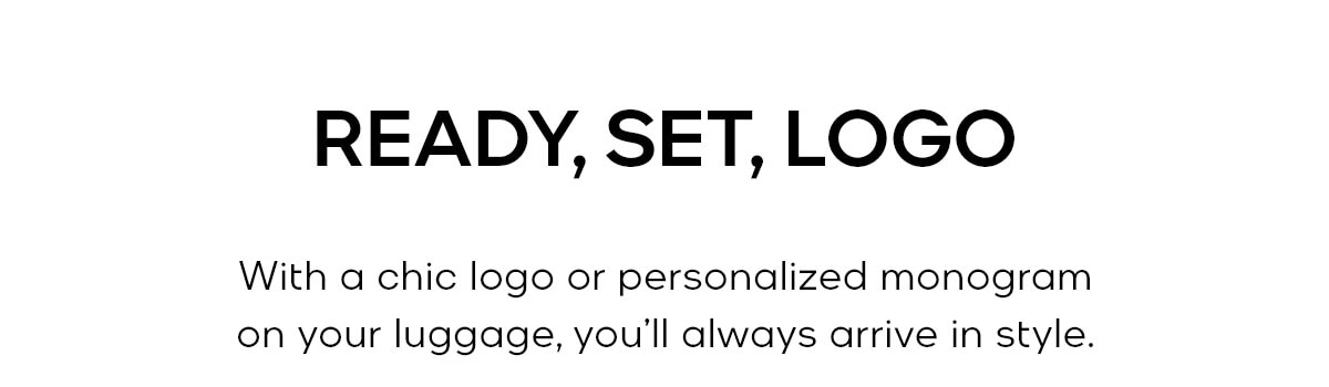 READY, SET, LOGO With a chic logo or personalized monogram on your luggage, you’ll always arrive in style.