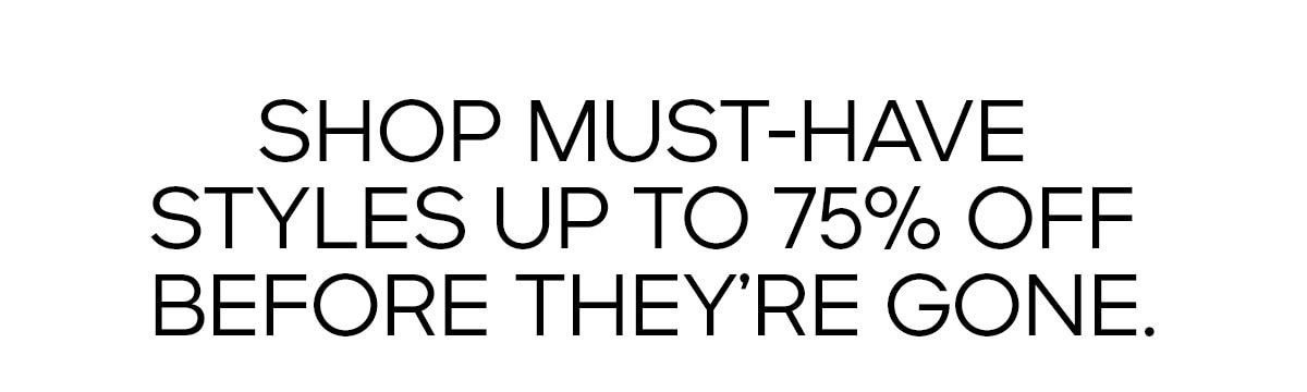 SHOP MUST-HAVE STYLES UP TO 75% OFF BEFORE THEY'RE GONE.