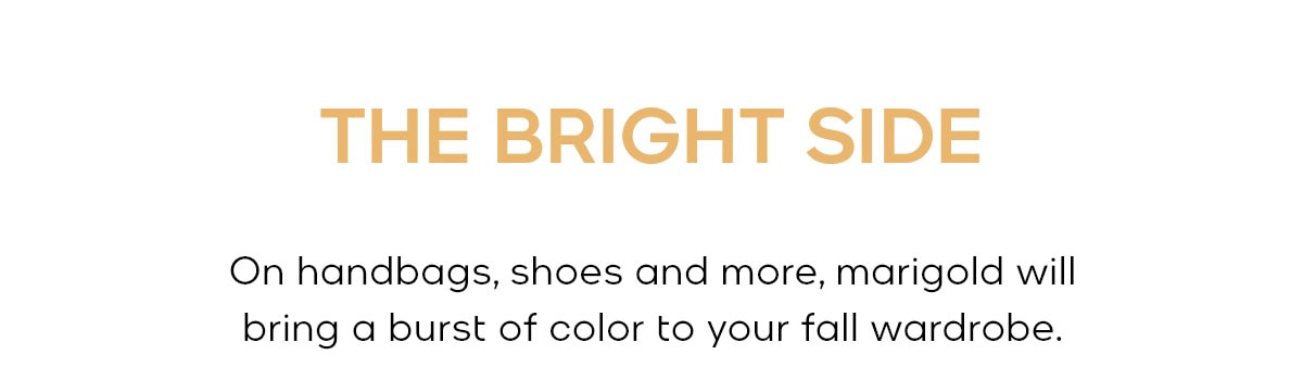 THE BRIGHT SIDE On handbags, shoes and more, marigold will bring a burst of color to your fall wardrobe.