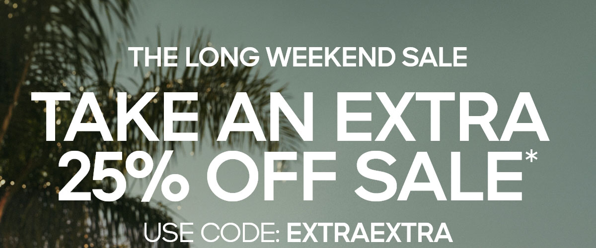THE LONG WEEKEND SALE TAKE AN EXTRA 25% OFF SALE* USE CODE: EXTRAEXTRA
