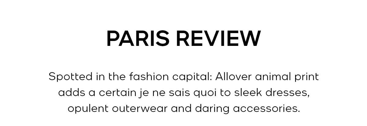 PARIS REVIEW Spotted in the fashion capital: Allover animal print adds a certain je ne sais quoi to sleek dresses, opulent outerwear and daring accessories.
