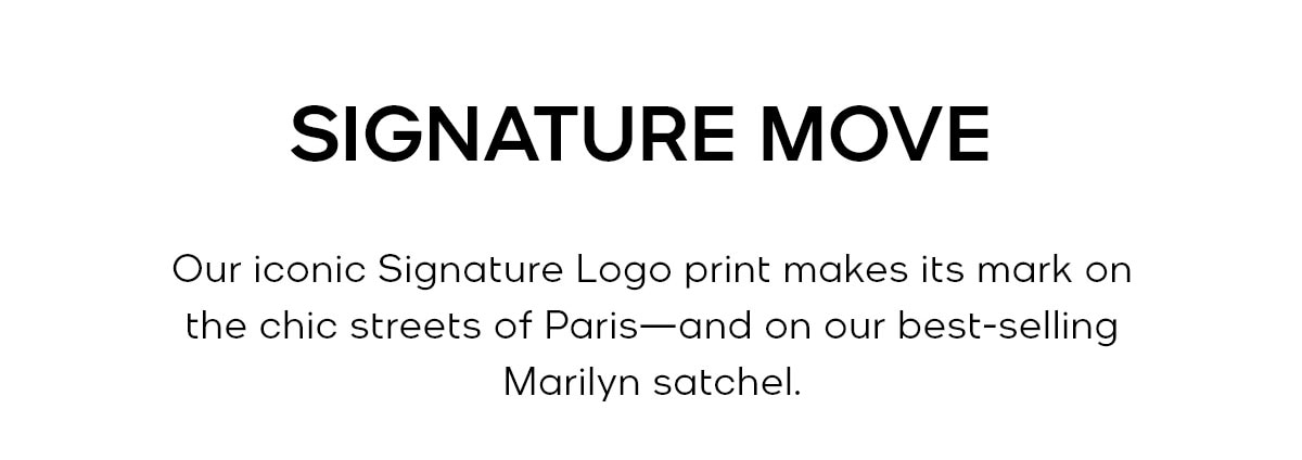 SIGNATURE MOVE Our iconic Signature Logo print makes its mark on the chic streets of Paris—and on our best-selling Marilyn satchel.