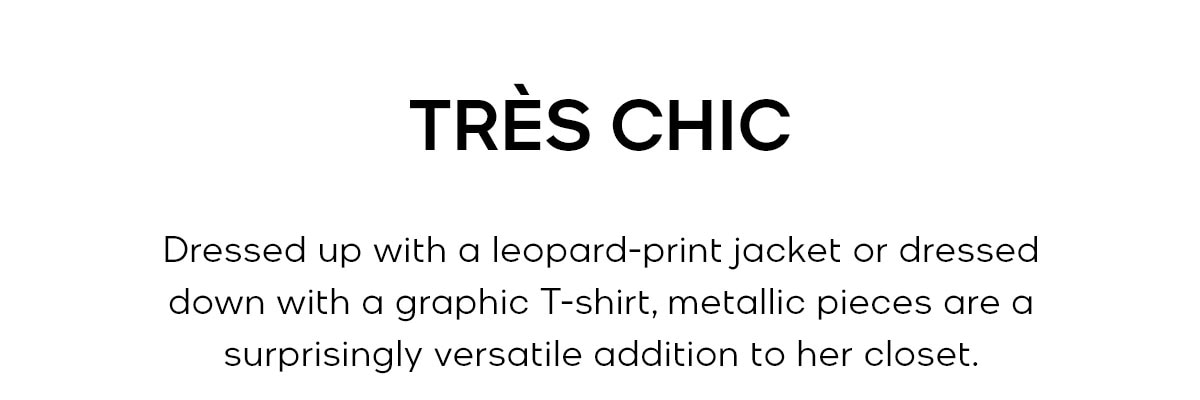 TRÈS CHIC Dressed up with a leopard-print jacket or dressed down with a graphic T-shirt, metallic pieces are a surprisingly versatile addition to her closet.