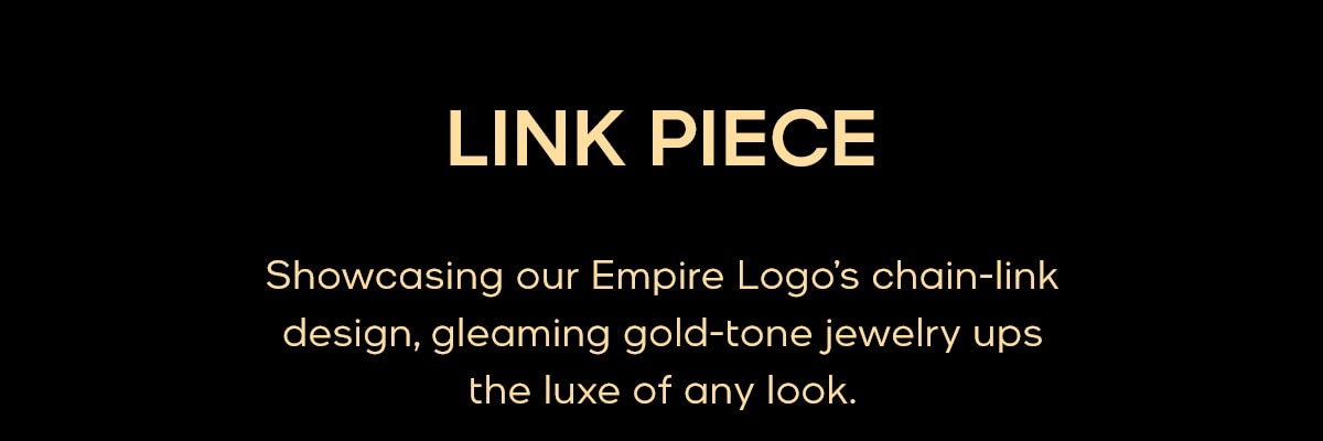 LINK PIECE Showcasing our Empire Logo’s chain-link design, gleaming gold-tone jewelry ups the luxe of any look.