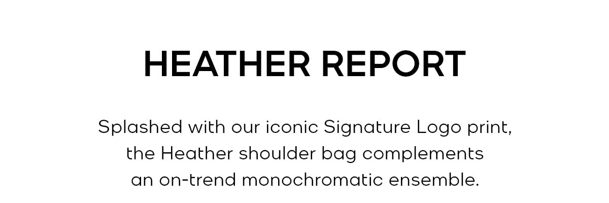 HEATHER REPORT Splashed with our iconic Signature Logo print, the Heather shoulder bag complements an on-trend monochromatic ensemble.
