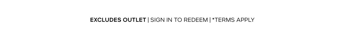 EXCLUDES OUTLET | SIGN IN TO REDEEM | *TERMS APPLY