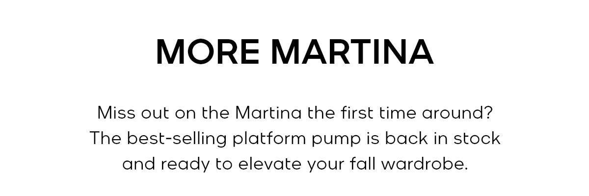 MORE MARTINA Miss out on the Martina the first time around? The best-selling platform pump is back in stock and ready to elevate your fall wardrobe.