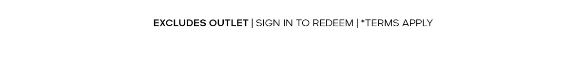 EXCLUDES OUTLET | SIGN IN TO REDEEM | *TERMS APPLY