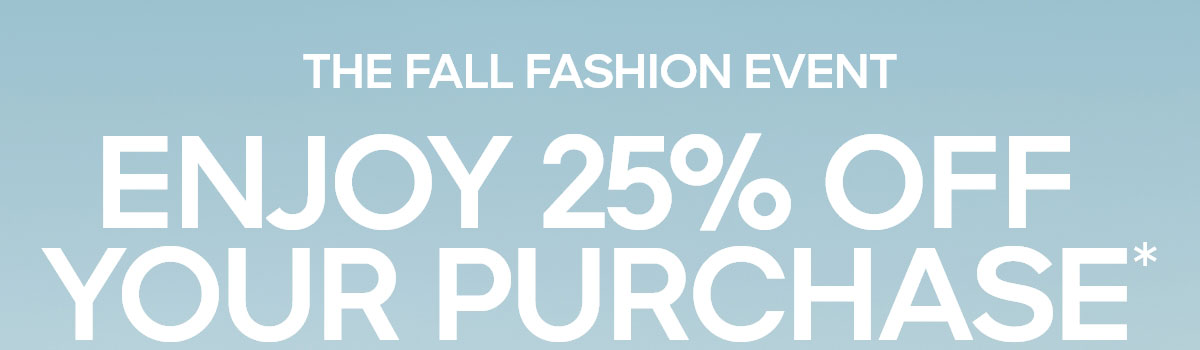 THE FALL FASHION EVENT ENJOY 25% OFF YOUR PURCHASE*