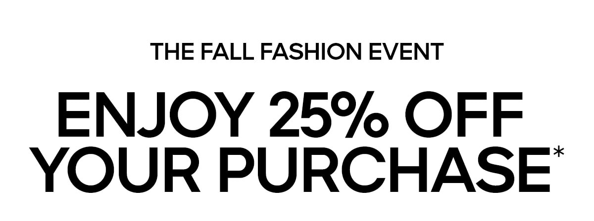 THE FALL FASHION EVENT ENJOY 25% OFF YOUR PURCHASE*