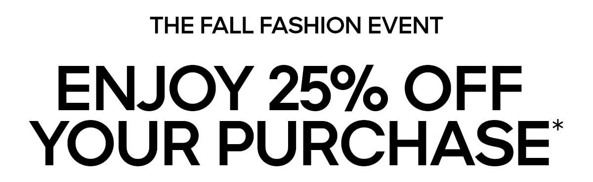 THE FALL FASHION EVENT ENJOY 25% OFF YOUR PURCHASE*