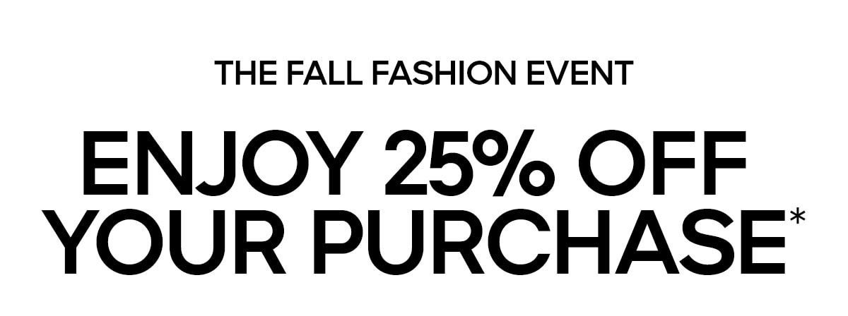 THE FALL FASHION EVENT ENJOY 25% OFF YOUR PURCHASE*
