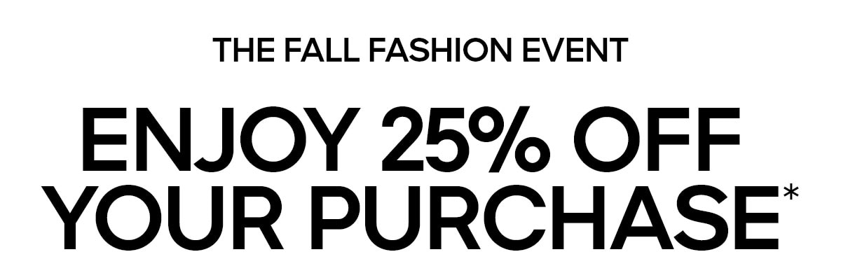THE FALL FASHION EVENT ENJOY 25% OFF YOUR PURCHASE*