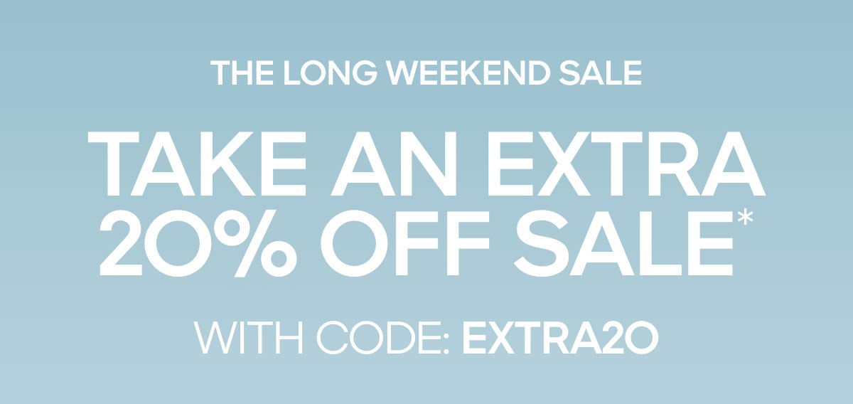 THE LONG WEEKEND SALE TAKE AN EXTRA 20% OFF SALE* WITH CODE: EXTRA20