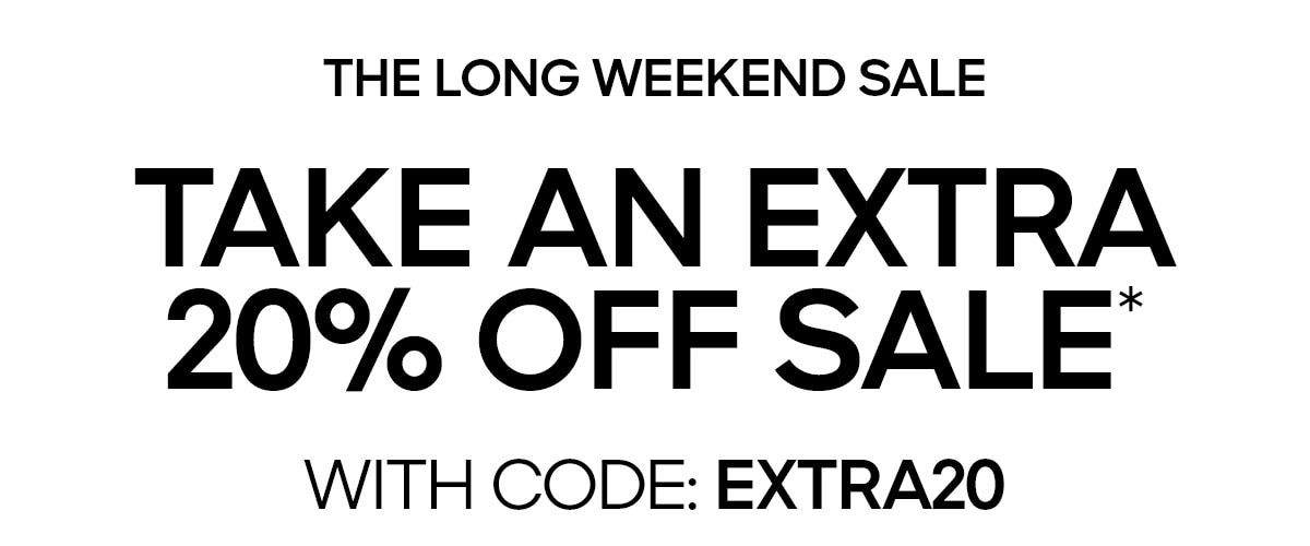 THE LONG WEEKEND SALE TAKE AN EXTRA 20% OFF SALE* WITH CODE: EXTRA20
