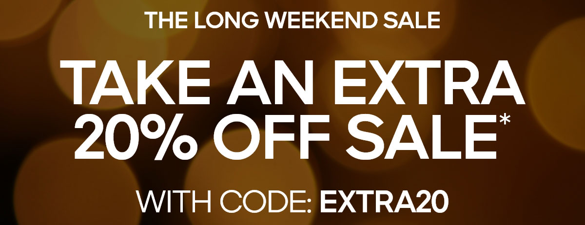 THE LONG WEEKEND SALE TAKE AN EXTRA 20% OFF SALE* WITH CODE: EXTRA20