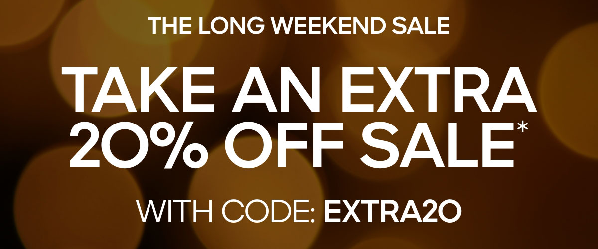 THE LONG WEEKEND SALE TAKE AN EXTRA 20% OFF SALE* WITH CODE: EXTRA20