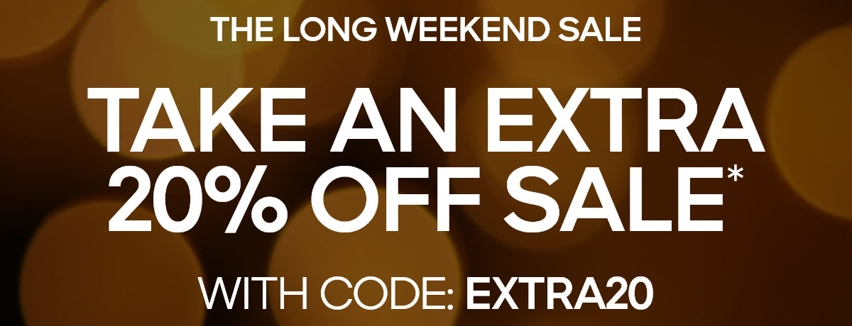 THE LONG WEEKEND SALE TAKE AN EXTRA 20% OFF SALE* WITH CODE: EXTRA20