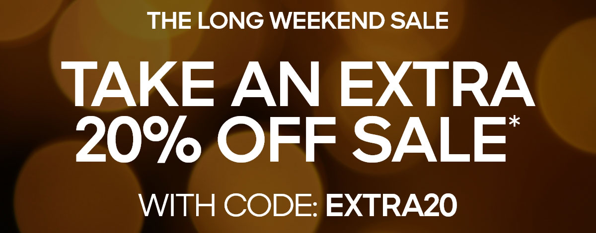 THE LONG WEEKEND SALE TAKE AN EXTRA 20% OFF SALE* WITH CODE: EXTRA20