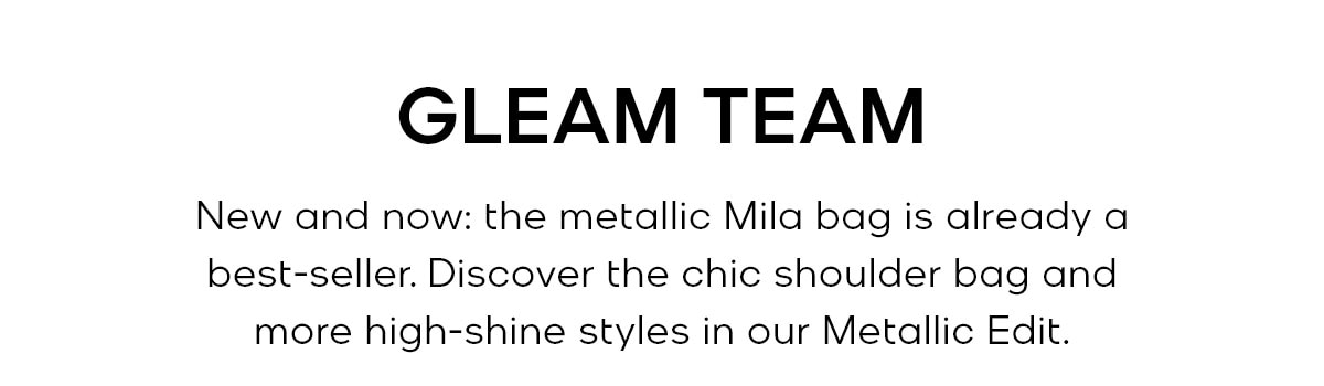 GLEAM TEAM New and now: the metallic Mila bag is already a best-seller. Discover the chic shoulder bag and more high-shine styles in our Metallic Edit.