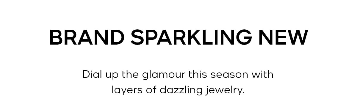 BRAND SPARKLING NEW Dial up the glamour this season with layers of dazzling jewelry.