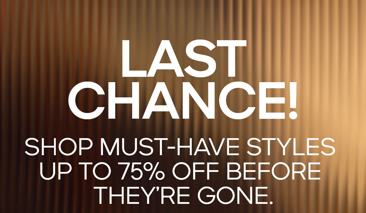 LAST CHANCE! SHOP MUST-HAVE STYLES UP TO 75% OFF BEFORE THEY'RE GONE.