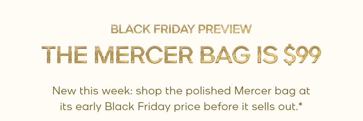 BLACK FRIDAY PREVIEW THE MERCER BAG IS $99 New this week: shop the polished Mercer bag at its early Black Friday price before it sells out.*
