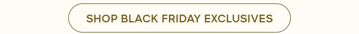 SHOP BLACK FRIDAY EXCLUSIVES