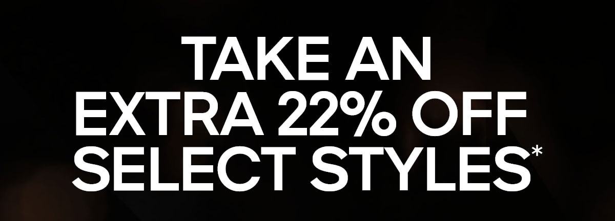 TAKE AN EXTRA 22% OFF SELECT STYLES*
