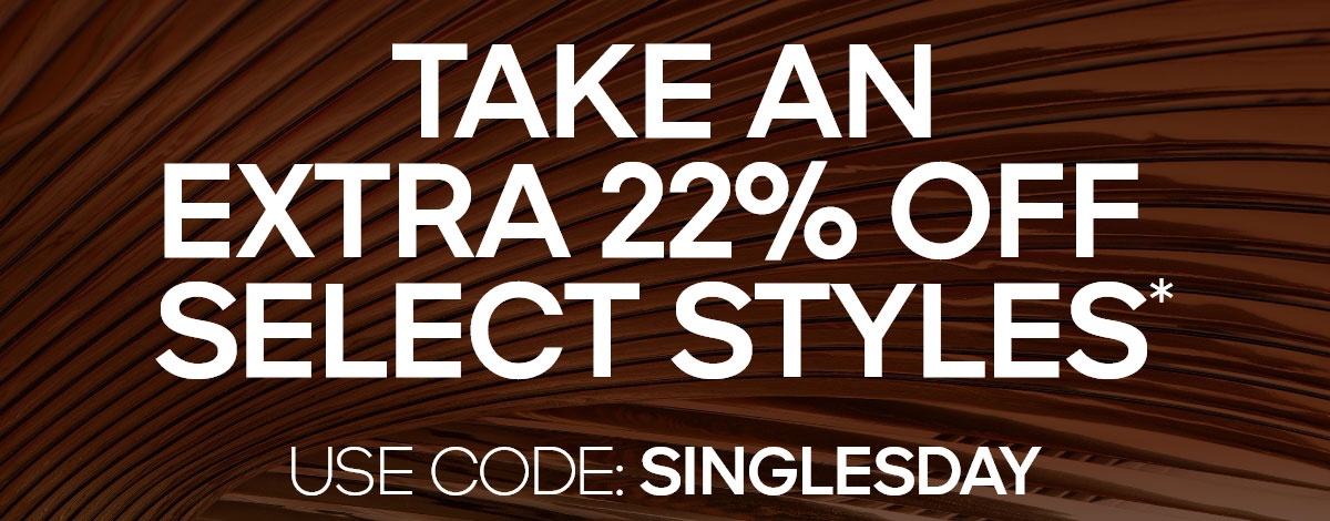 TAKE AN EXTRA 22% OFF SELECT STYLES* USE CODE: SINGLESDAY