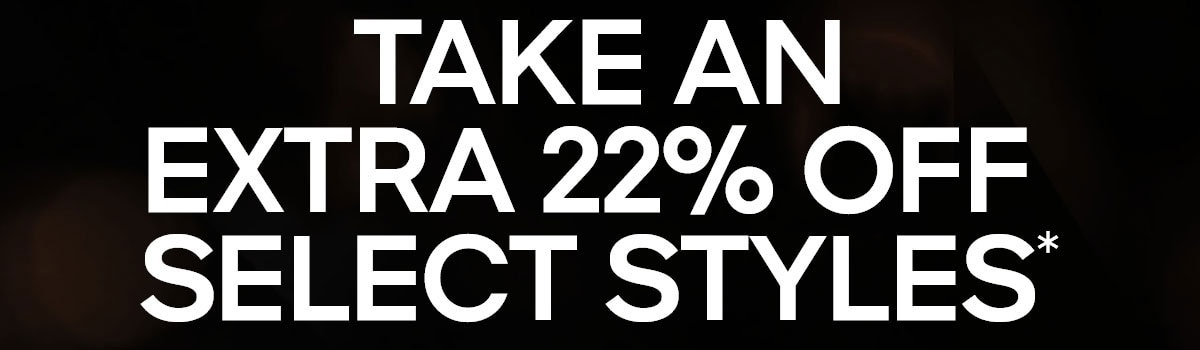 TAKE AN EXTRA 22% OFF SELECT STYLES*